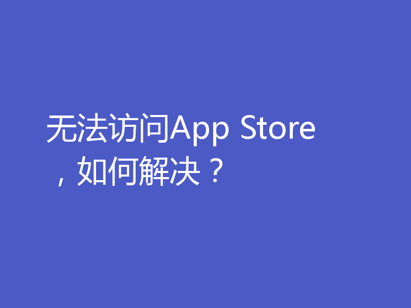 无法访问App Store，如何解决？