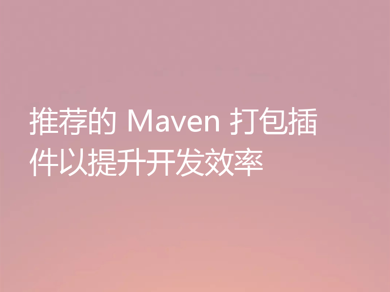 推荐的 Maven 打包插件以提升开发效率