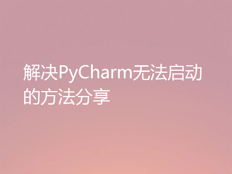 解决PyCharm无法启动的方法分享