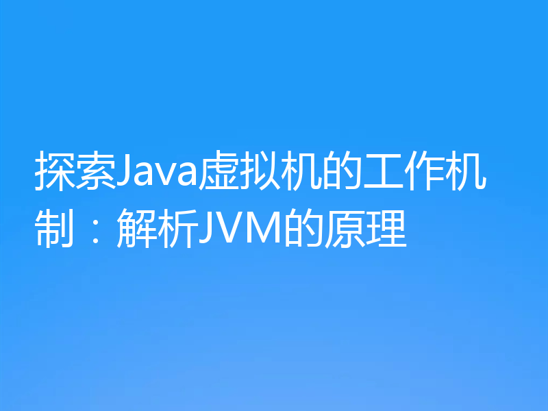 探索Java虚拟机的工作机制：解析JVM的原理