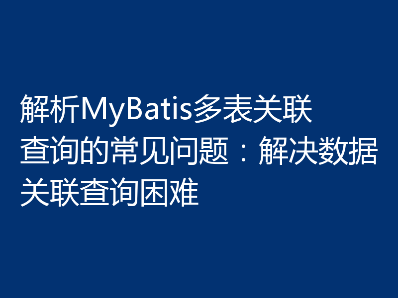 解析MyBatis多表关联查询的常见问题：解决数据关联查询困难