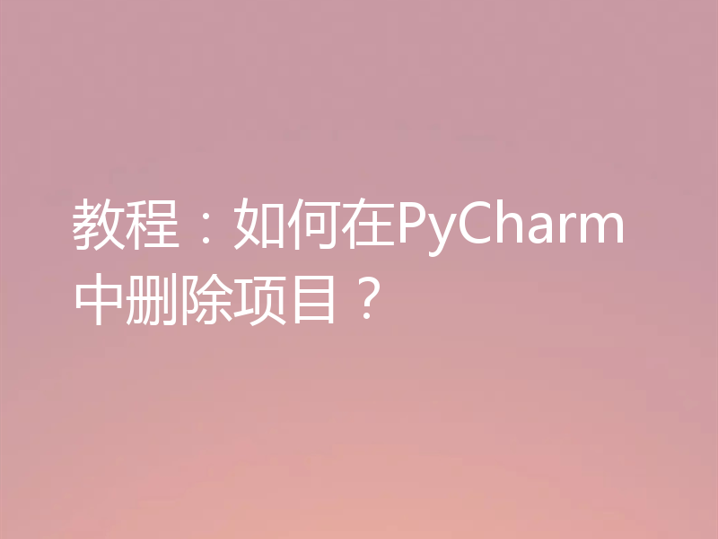 教程：如何在PyCharm中删除项目？
