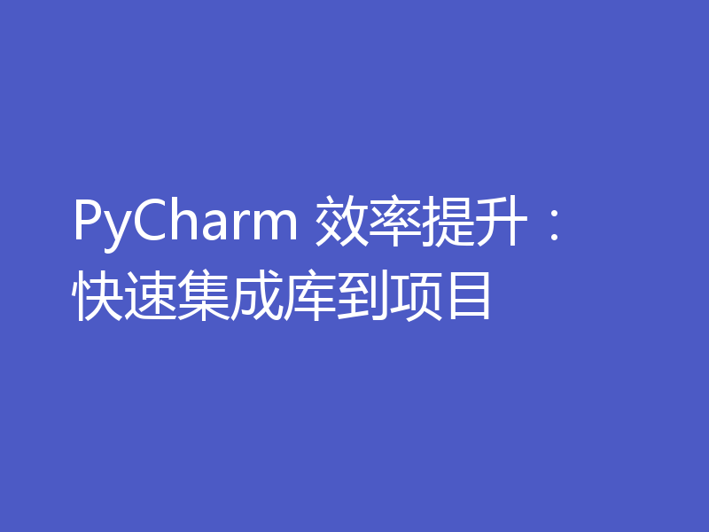 PyCharm 效率提升：快速集成库到项目