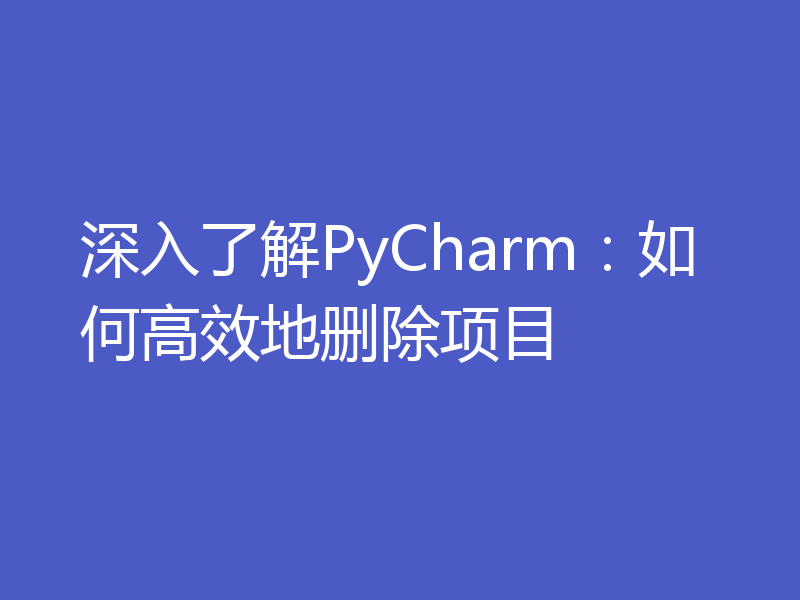 深入了解PyCharm：如何高效地删除项目
