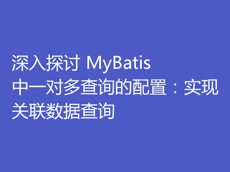 深入探讨 MyBatis 中一对多查询的配置：实现关联数据查询