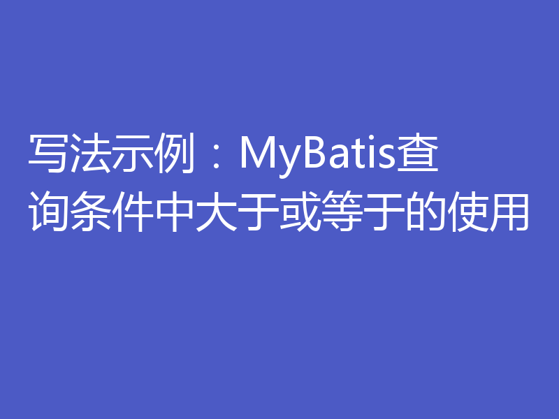 写法示例：MyBatis查询条件中大于或等于的使用