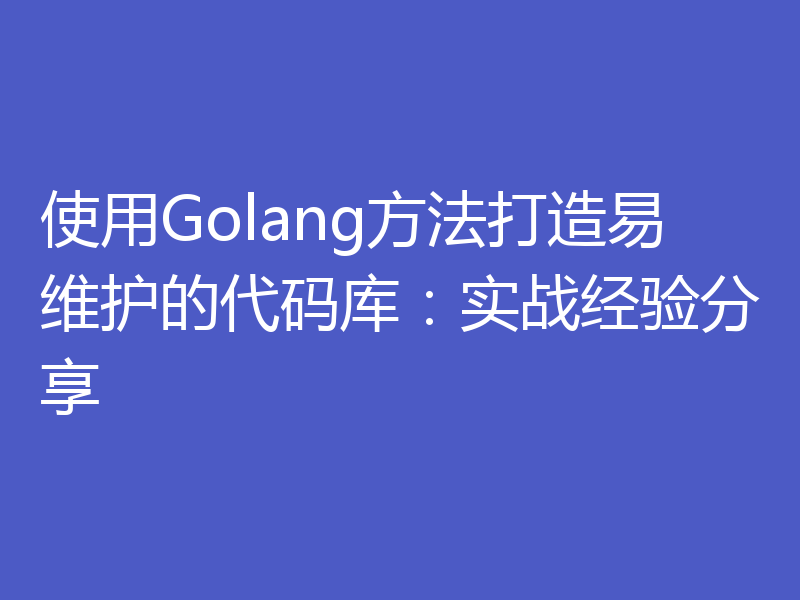使用Golang方法打造易维护的代码库：实战经验分享