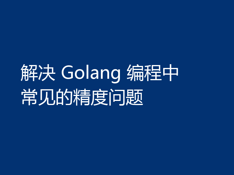 解决 Golang 编程中常见的精度问题