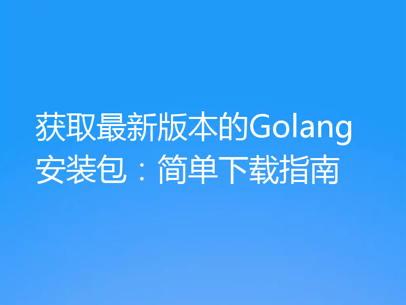 获取最新版本的Golang安装包：简单下载指南