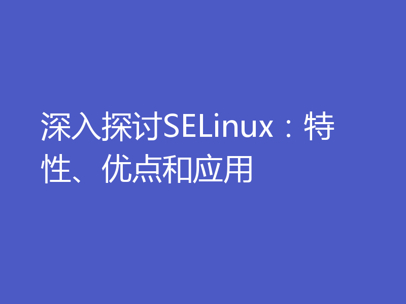 深入探讨SELinux：特性、优点和应用