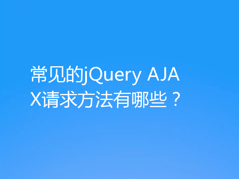 常见的jQuery AJAX请求方法有哪些？
