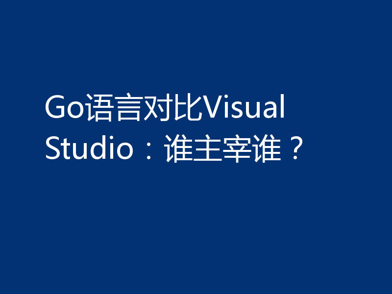Go语言对比Visual Studio：谁主宰谁？