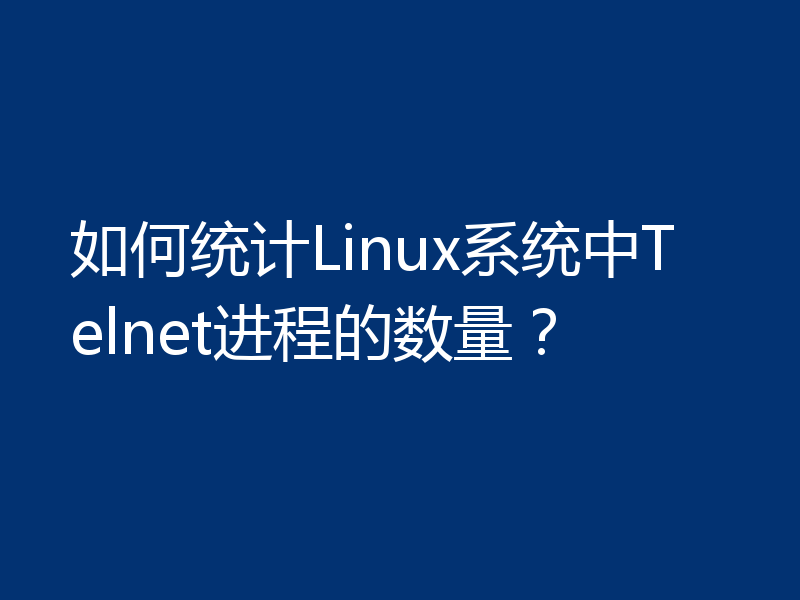 如何统计Linux系统中Telnet进程的数量？