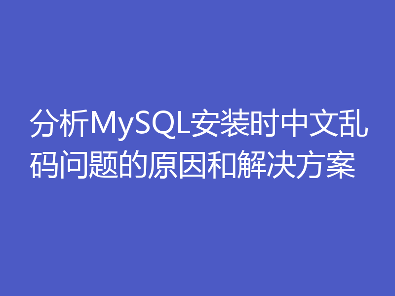 分析MySQL安装时中文乱码问题的原因和解决方案