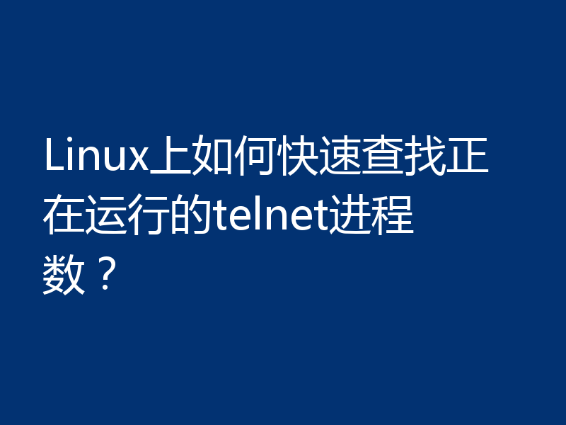 Linux上如何快速查找正在运行的telnet进程数？