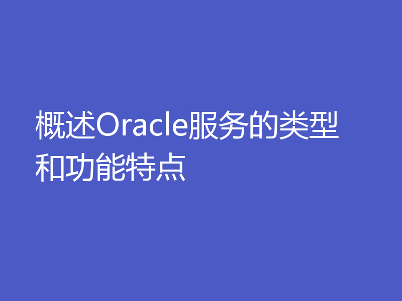 概述Oracle服务的类型和功能特点