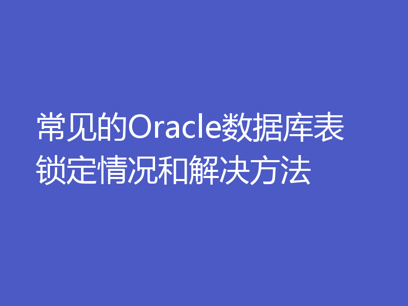 常见的Oracle数据库表锁定情况和解决方法