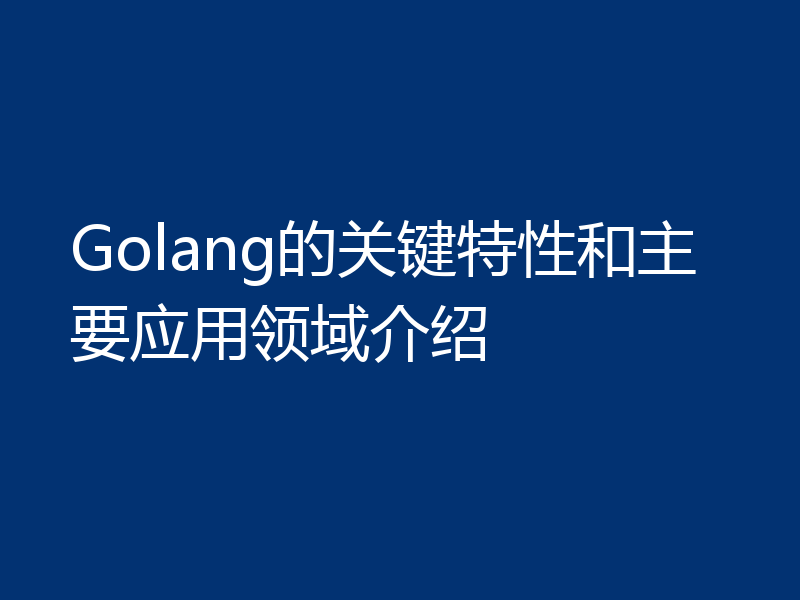 Golang的关键特性和主要应用领域介绍