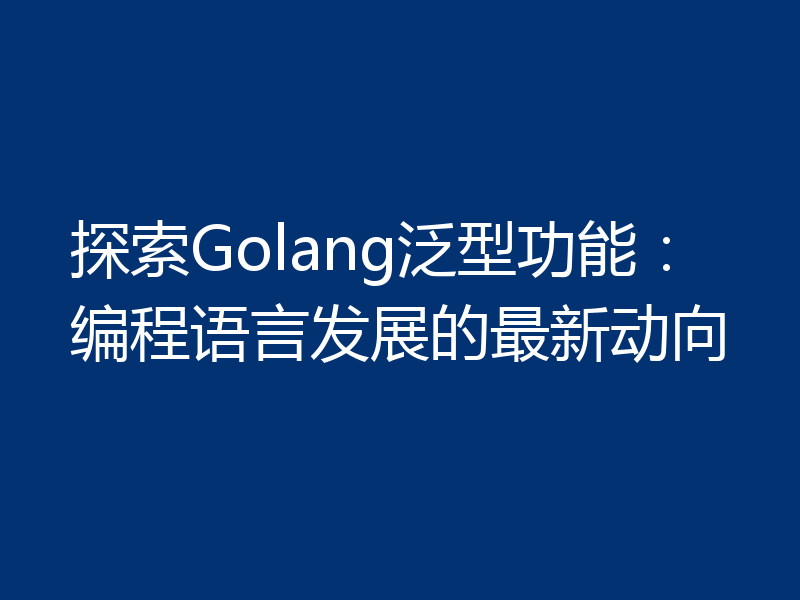 探索Golang泛型功能：编程语言发展的最新动向