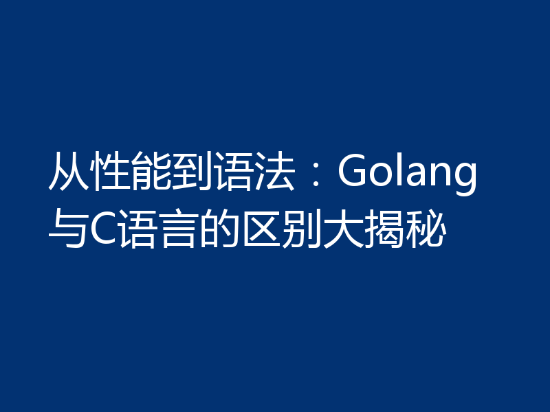 从性能到语法：Golang与C语言的区别大揭秘