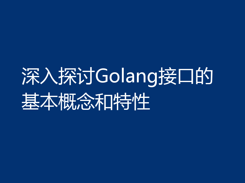 深入探讨Golang接口的基本概念和特性