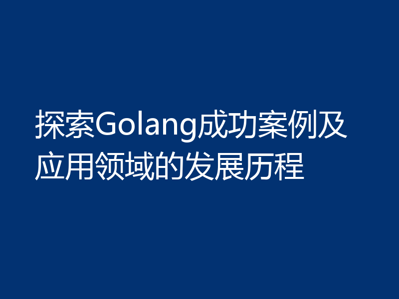 探索Golang成功案例及应用领域的发展历程