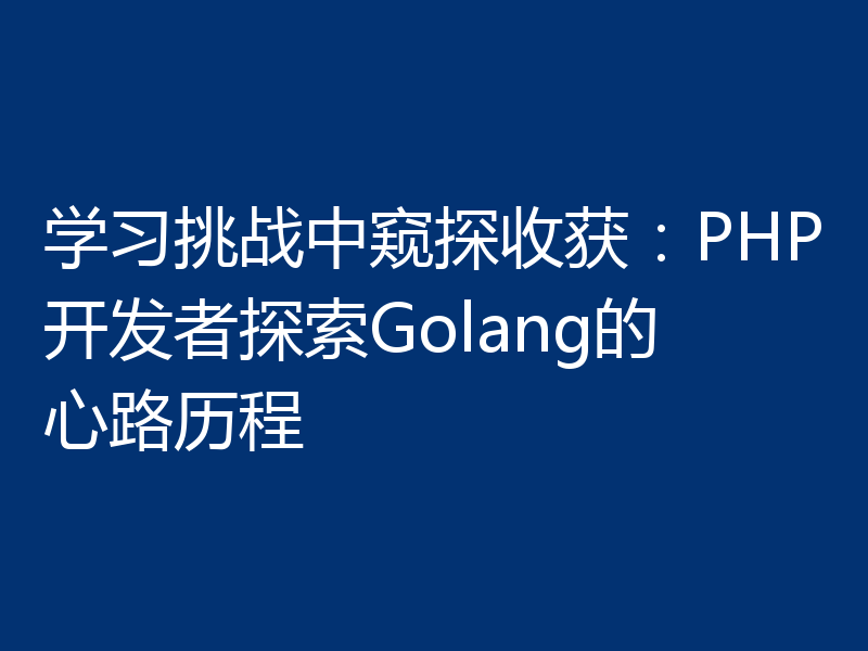 学习挑战中窥探收获：PHP开发者探索Golang的心路历程
