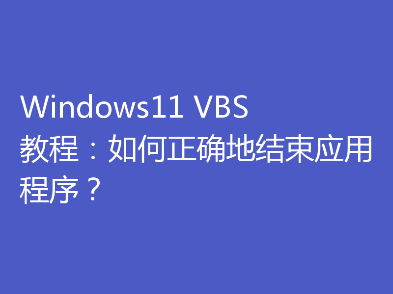 Windows11 VBS教程：如何正确地结束应用程序？