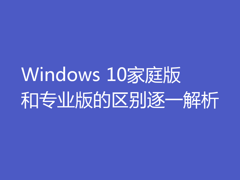 Windows 10家庭版和专业版的区别逐一解析
