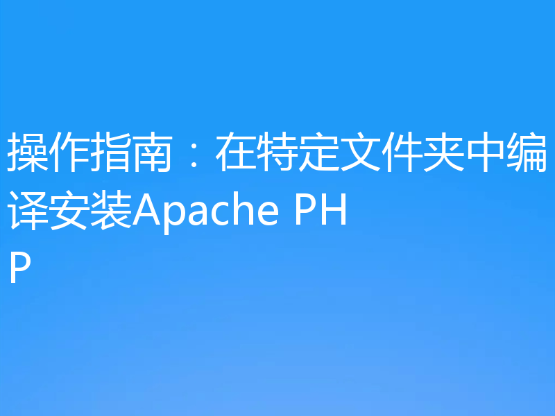 操作指南：在特定文件夹中编译安装Apache PHP
