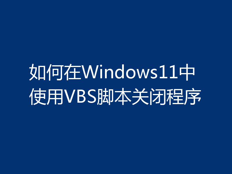 如何在Windows11中使用VBS脚本关闭程序