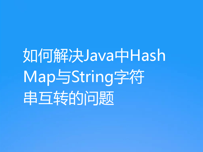 如何解决Java中HashMap与String字符串互转的问题