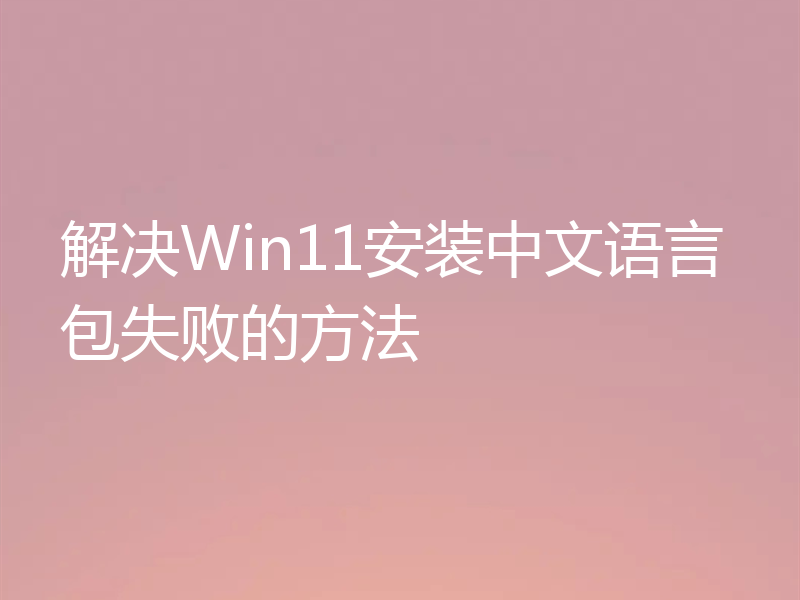 解决Win11安装中文语言包失败的方法