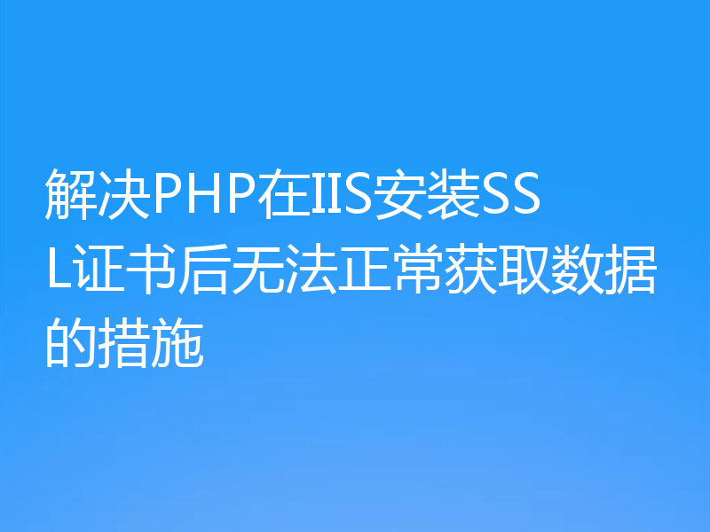 解决PHP在IIS安装SSL证书后无法正常获取数据的措施