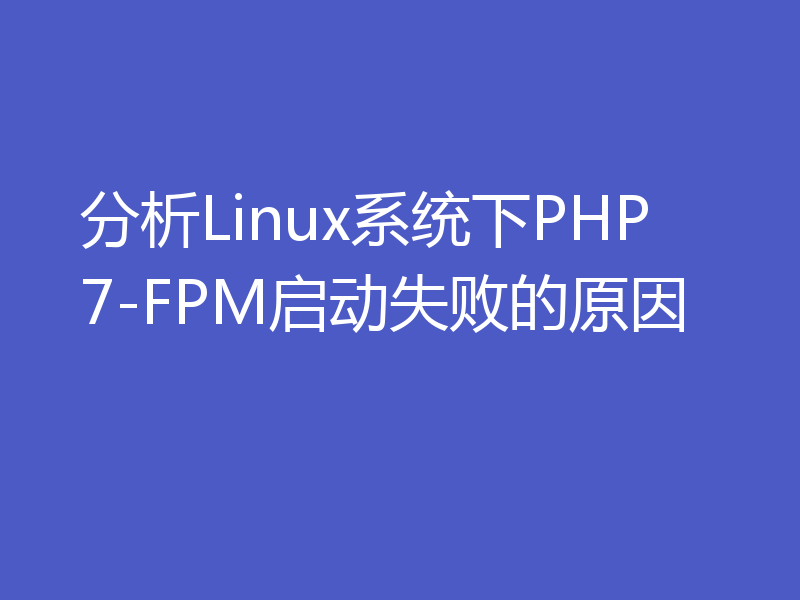 分析Linux系统下PHP7-FPM启动失败的原因