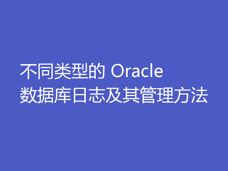 不同类型的 Oracle 数据库日志及其管理方法