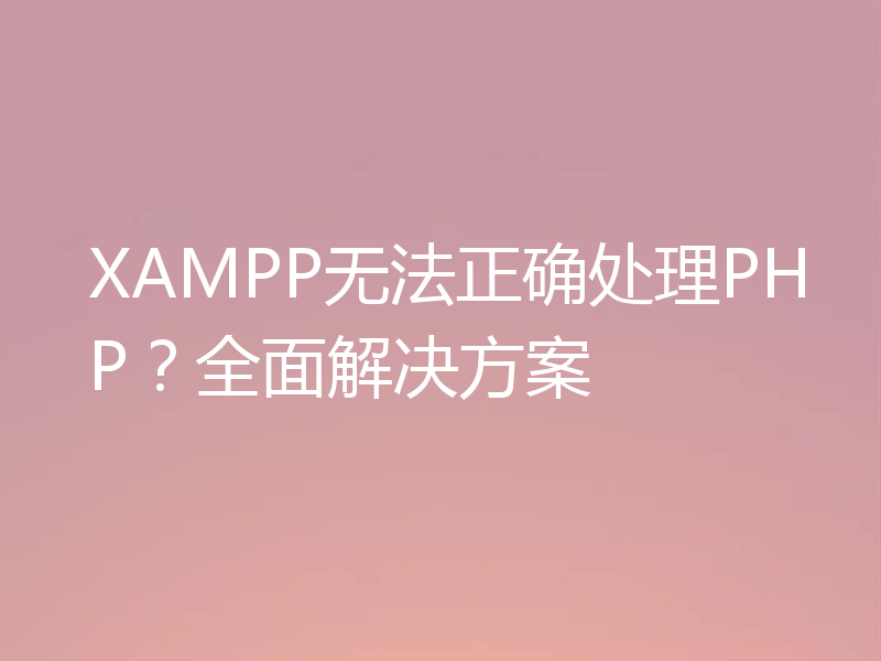 XAMPP无法正确处理PHP？全面解决方案