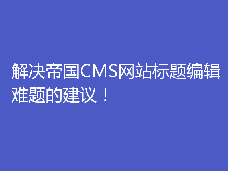解决帝国CMS网站标题编辑难题的建议！