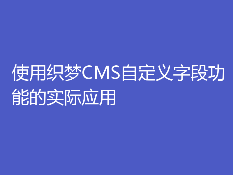 使用织梦CMS自定义字段功能的实际应用