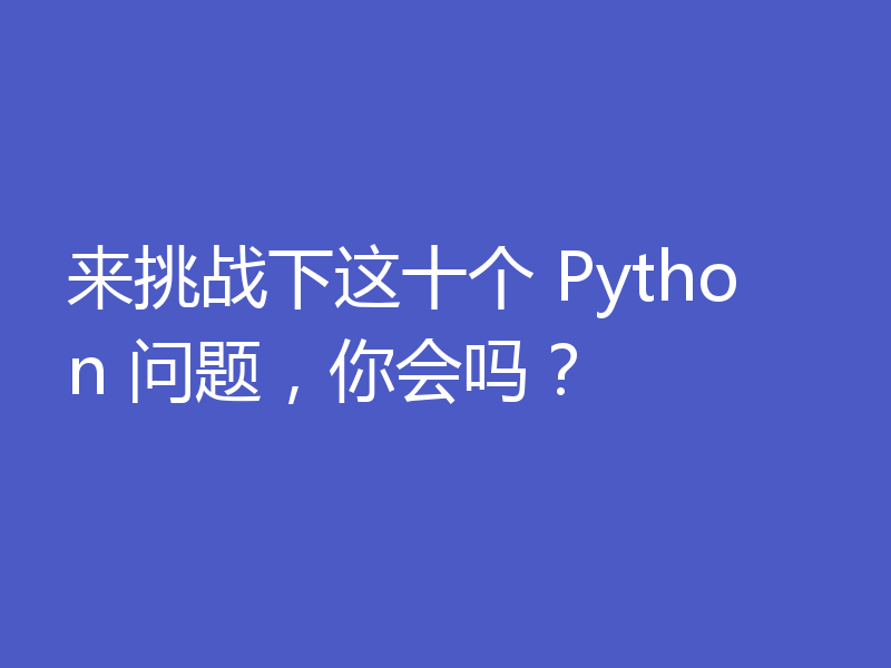 来挑战下这十个 Python 问题，你会吗？