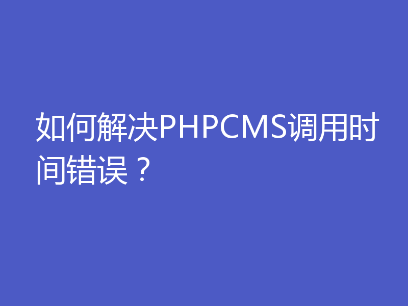 如何解决PHPCMS调用时间错误？