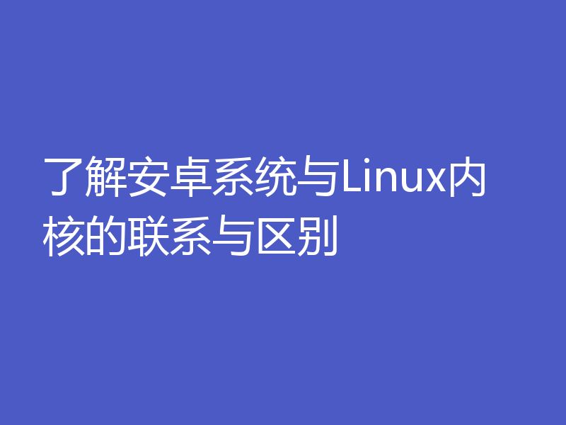 了解安卓系统与Linux内核的联系与区别