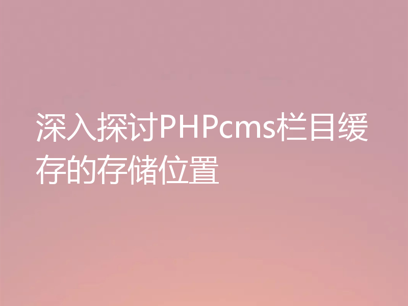 深入探讨PHPcms栏目缓存的存储位置