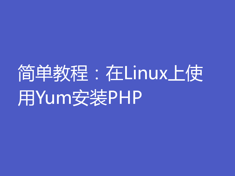 简单教程：在Linux上使用Yum安装PHP
