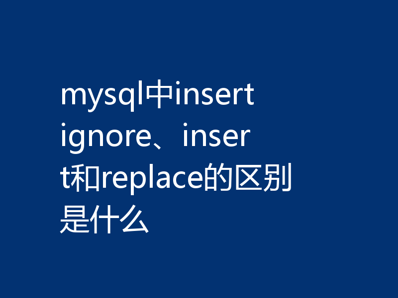 mysql中insert ignore、insert和replace的区别是什么