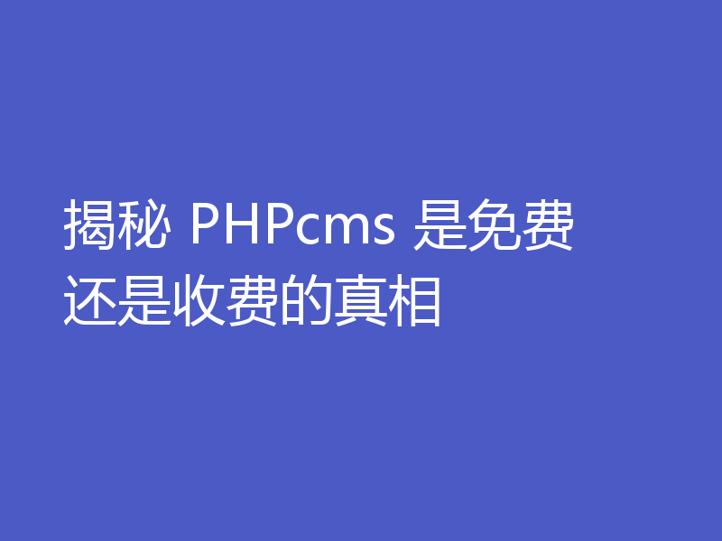 揭秘 PHPcms 是免费还是收费的真相