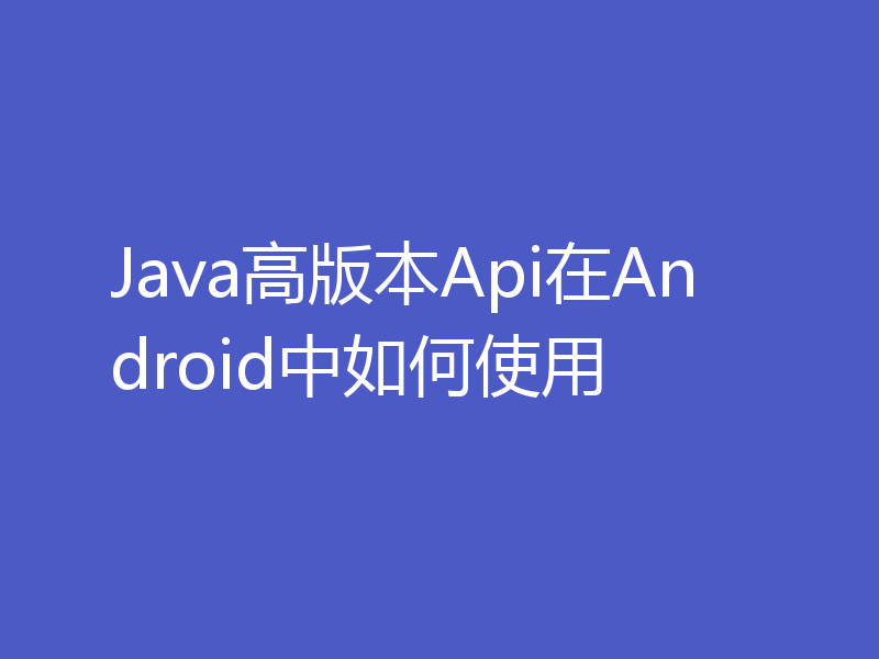 Java高版本Api在Android中如何使用