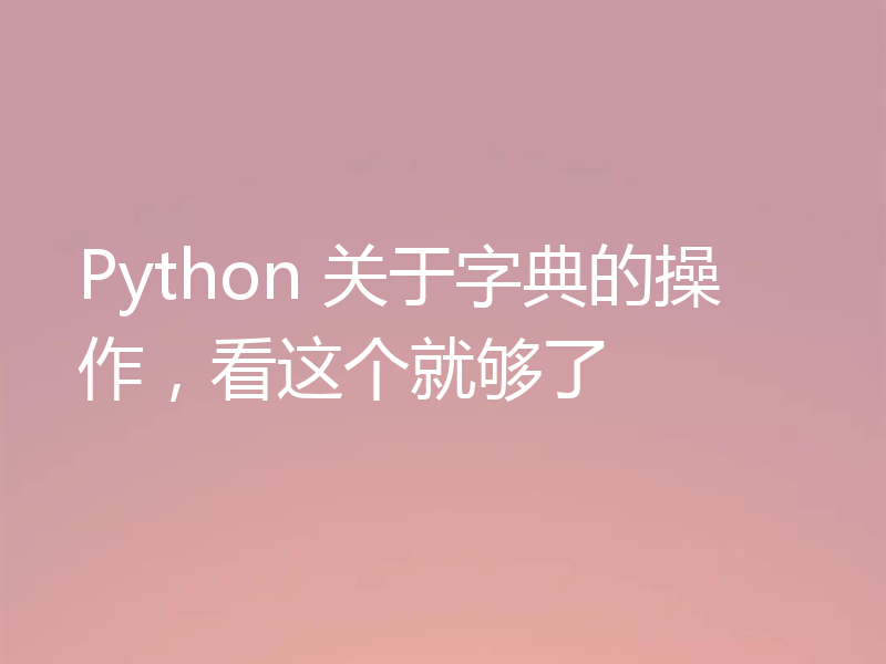 Python 关于字典的操作，看这个就够了
