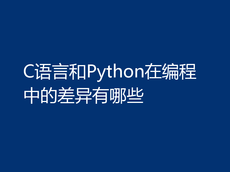 C语言和Python在编程中的差异有哪些