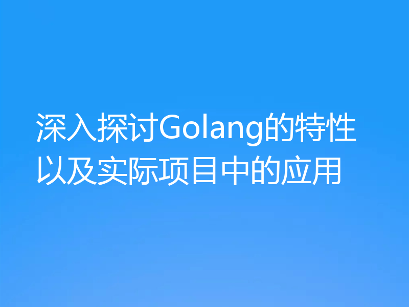 深入探讨Golang的特性以及实际项目中的应用